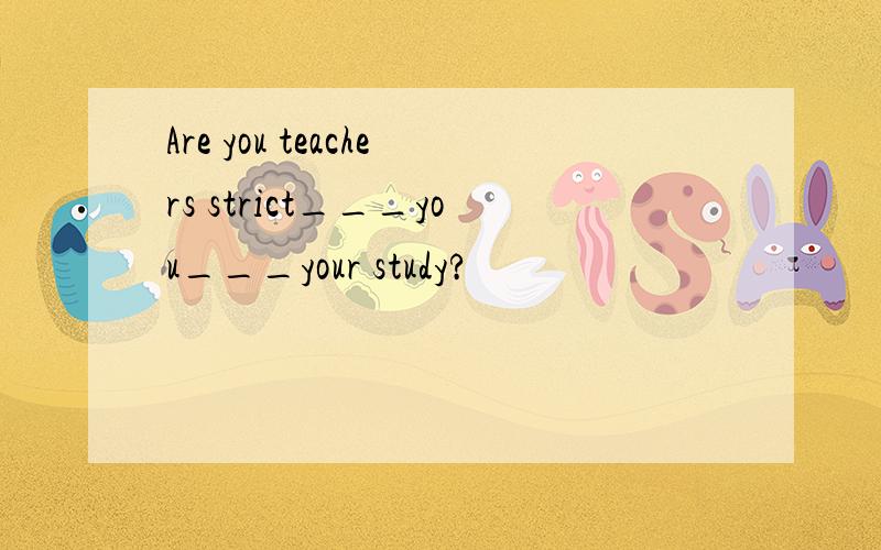 Are you teachers strict___you___your study?