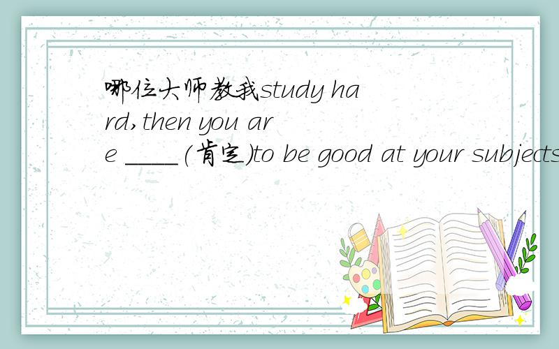 哪位大师教我study hard,then you are ____(肯定)to be good at your subjects.