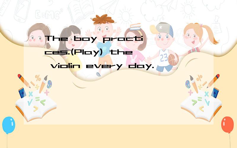 The boy practices.(Play) the violin every day.