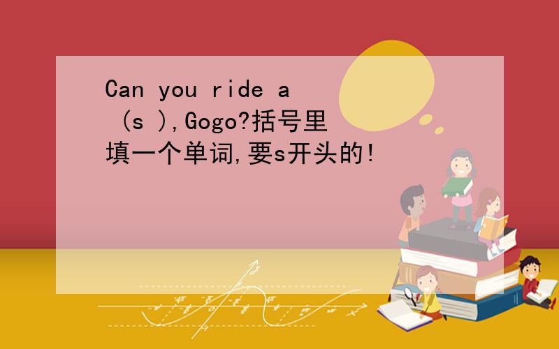 Can you ride a (s ),Gogo?括号里填一个单词,要s开头的!