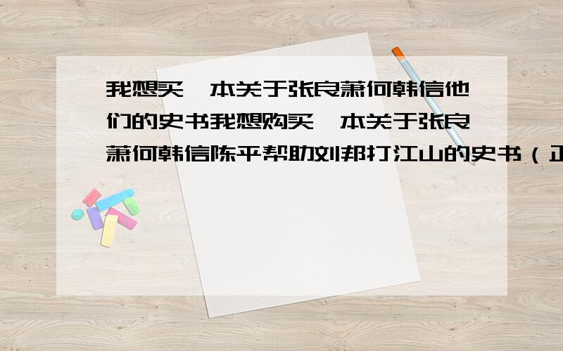 我想买一本关于张良萧何韩信他们的史书我想购买一本关于张良萧何韩信陈平帮助刘邦打江山的史书（正史）最好是写张良萧何韩信比较多一点的,最好是文言文带翻译的,除了史记留侯世家