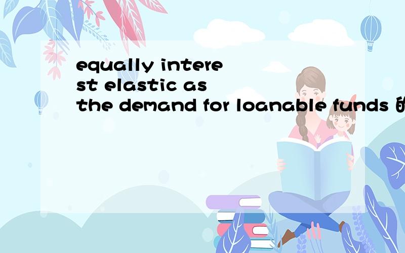 equally interest elastic as the demand for loanable funds 的翻译和解释The quantity of loanable funds supplied is normally   A) highly interest elastic.B) more interest elastic than the demand for loanable funds.   C) less interest elastic than