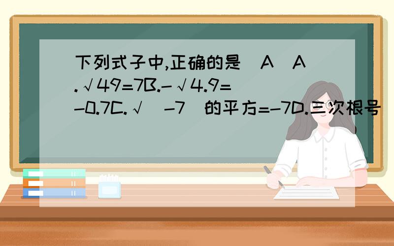 下列式子中,正确的是（A）A.√49=7B.-√4.9=-0.7C.√（-7）的平方=-7D.三次根号（-7）的平方=-7我知道选项,但是不知道为什么,