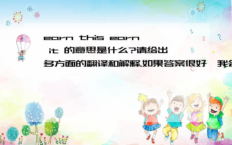 earn this earn it 的意思是什么?请给出多方面的翻译和解释.如果答案很好,我会追加一定报酬的.