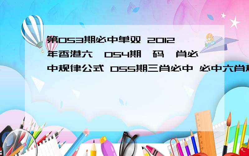 第053期必中单双 2012年香港六閤054期一码一肖必中规律公式 055期三肖必中 必中六肖规律公式