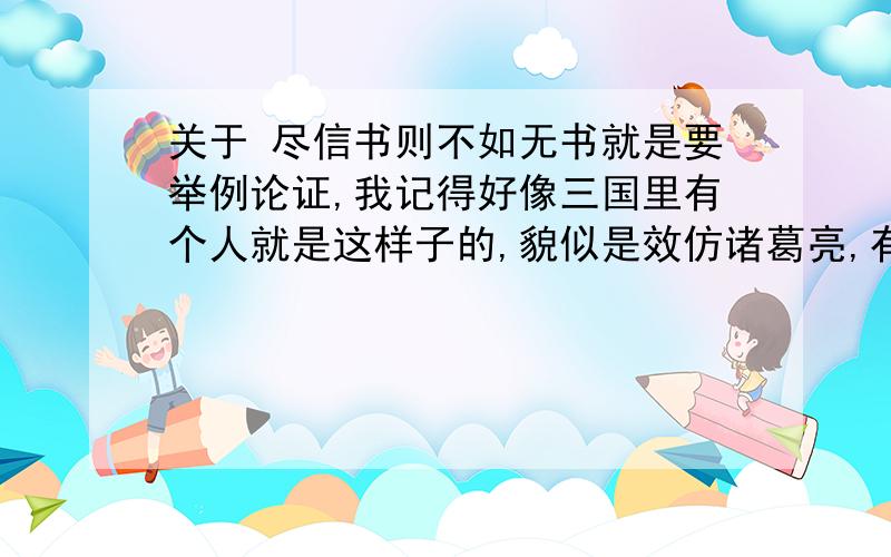 关于 尽信书则不如无书就是要举例论证,我记得好像三国里有个人就是这样子的,貌似是效仿诸葛亮,有没有呢,是谁呢