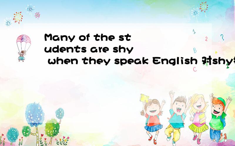 Many of the students are shy when they speak English 对shy提问怎么做___ ___many of the students when they speak English?