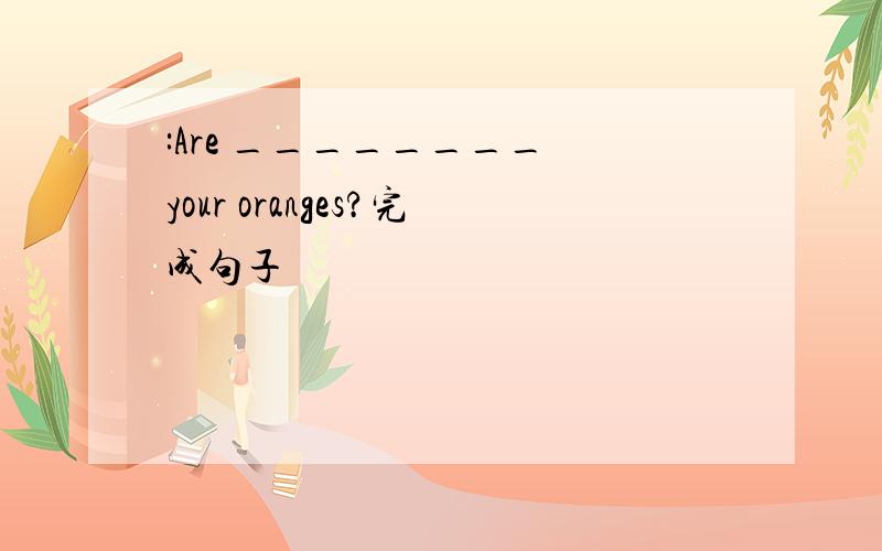 :Are ________ your oranges?完成句子