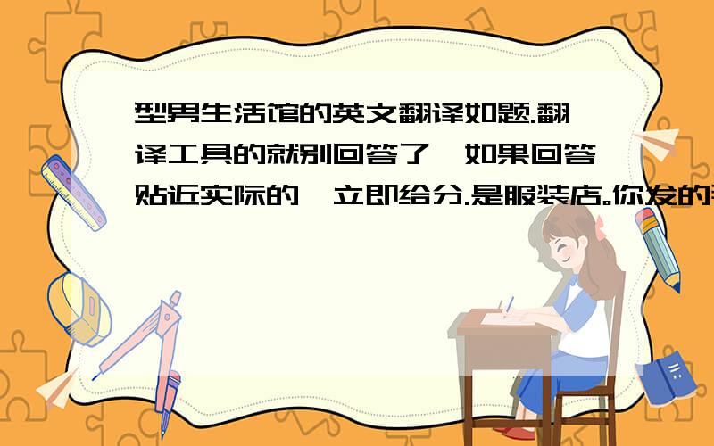 型男生活馆的英文翻译如题.翻译工具的就别回答了,如果回答贴近实际的,立即给分.是服装店。你发的那个正解是都市美型男。不是型男。