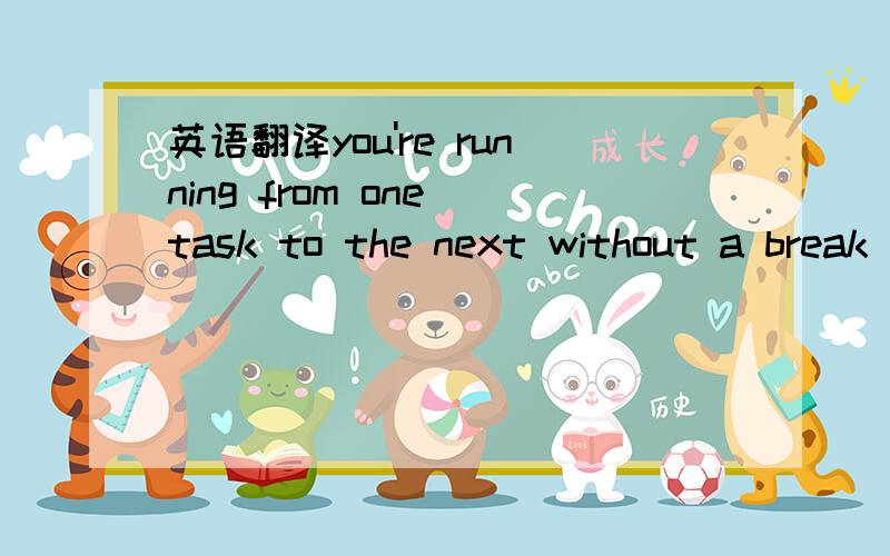 英语翻译you're running from one task to the next without a break task输成tark了