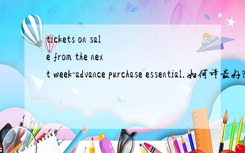 tickets on sale from the next week-advance purchase essential.如何译最好?tickets on sale from the next week-advance purchase essential.如何翻译最好呢?