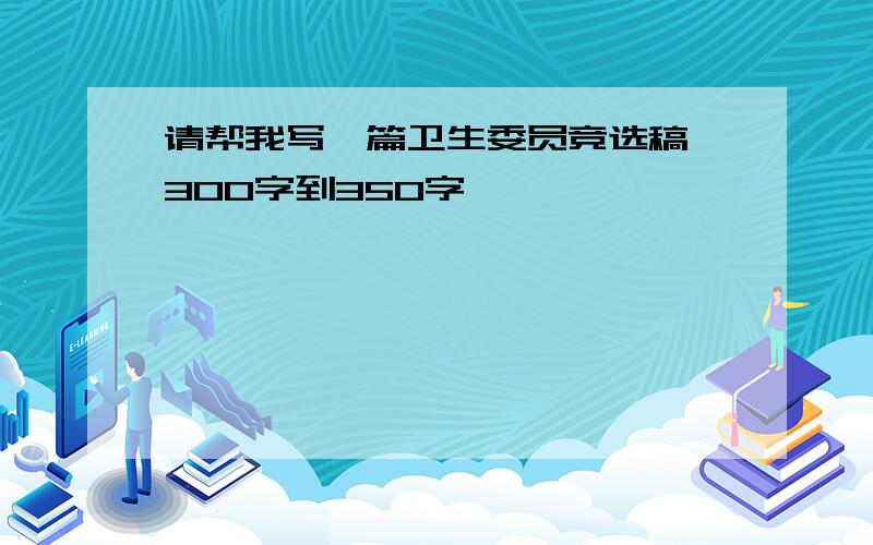 请帮我写一篇卫生委员竞选稿,300字到350字,