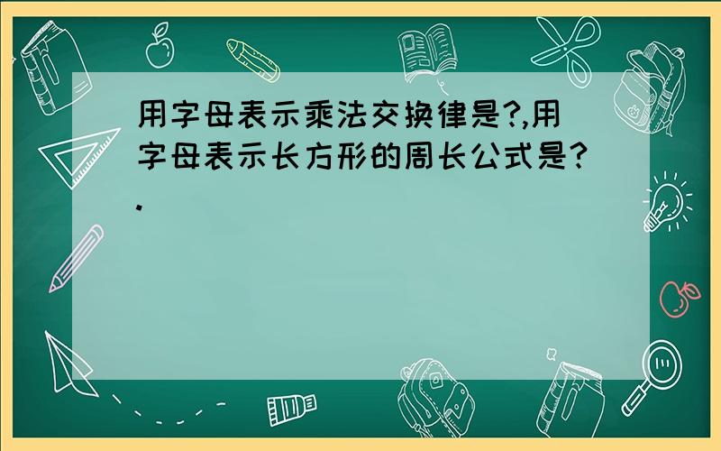 用字母表示乘法交换律是?,用字母表示长方形的周长公式是?.