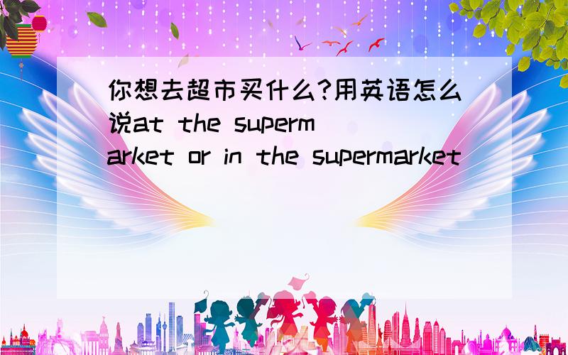 你想去超市买什么?用英语怎么说at the supermarket or in the supermarket