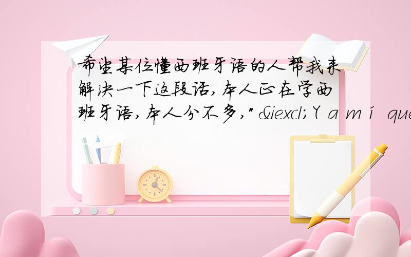 希望某位懂西班牙语的人帮我来解决一下这段话,本人正在学西班牙语,本人分不多,