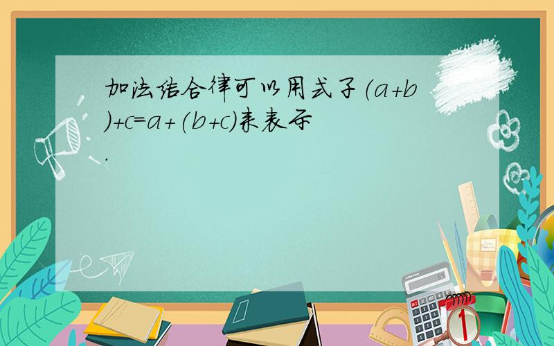 加法结合律可以用式子（a+b)+c=a+(b+c)来表示.