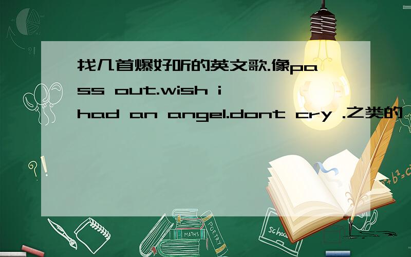 找几首爆好听的英文歌.像pass out.wish i had an angel.dont cry .之类的,听了觉得想和歌手一起吼出来的歌,最近流行得比较疯的不要,像GAGA的呀...免了,听N遍了...也别去美国billboard单曲榜或英国UK单曲