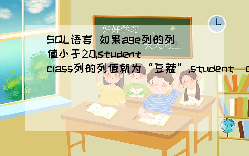 SQL语言 如果age列的列值小于20,student_class列的列值就为“豆蔻”,student_classlie还未创建.表名为student