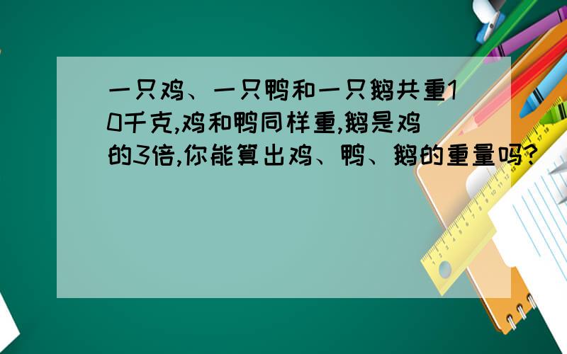 一只鸡、一只鸭和一只鹅共重10千克,鸡和鸭同样重,鹅是鸡的3倍,你能算出鸡、鸭、鹅的重量吗?