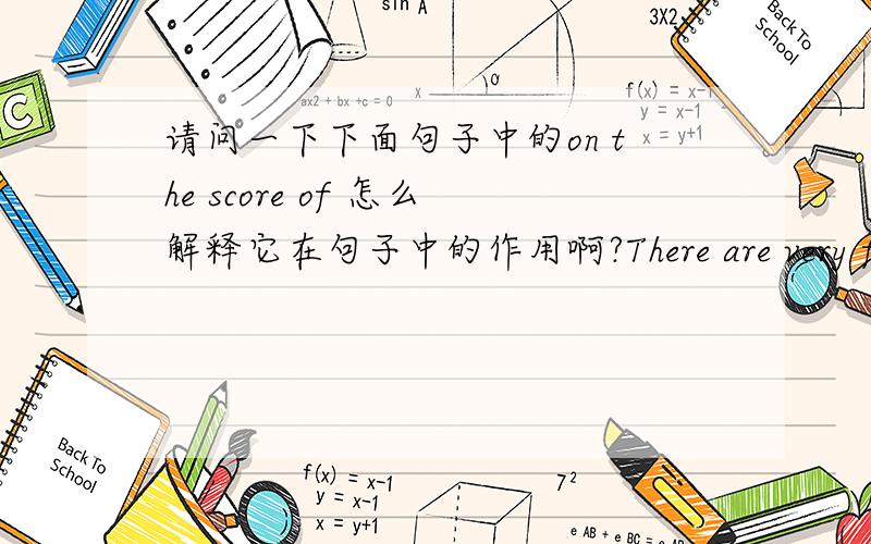 请问一下下面句子中的on the score of 怎么解释它在句子中的作用啊?There are very few of us who do not cherish a feeling of self-complacency on the score of some quality or other,real or imaginary.