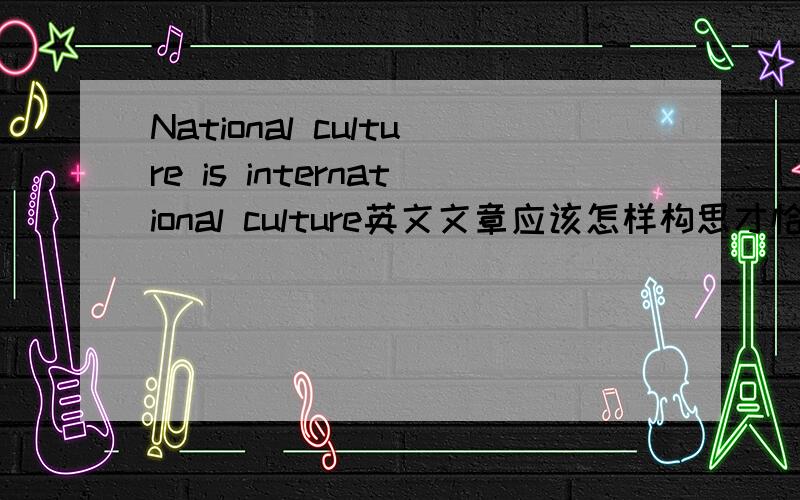 National culture is international culture英文文章应该怎样构思才恰当呢?提出怎样的观点,应用什么样的例子证明?