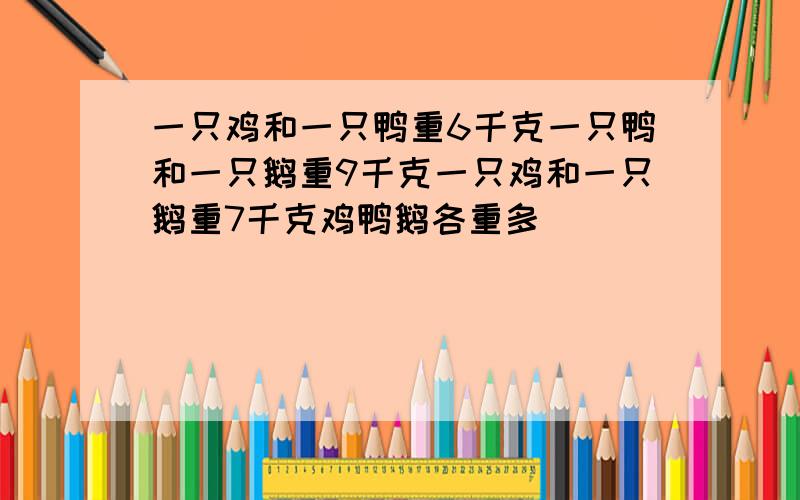 一只鸡和一只鸭重6千克一只鸭和一只鹅重9千克一只鸡和一只鹅重7千克鸡鸭鹅各重多