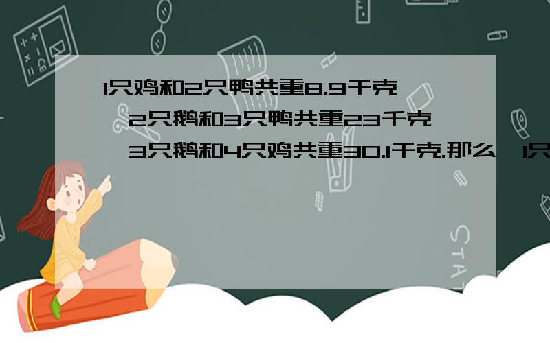 1只鸡和2只鸭共重8.9千克,2只鹅和3只鸭共重23千克,3只鹅和4只鸡共重30.1千克.那么,1只鸡重____千克,1