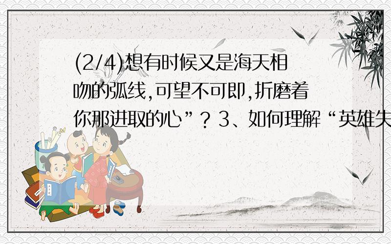 (2/4)想有时候又是海天相吻的弧线,可望不可即,折磨着你那进取的心”? 3、如何理解“英雄失去理想,...(2/4)想有时候又是海天相吻的弧线,可望不可即,折磨着你那进取的心”?3、如何理解“英