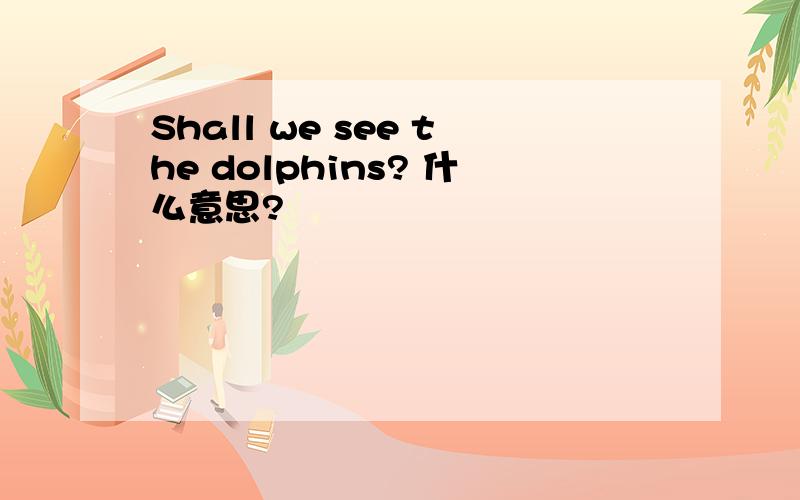 Shall we see the dolphins? 什么意思?