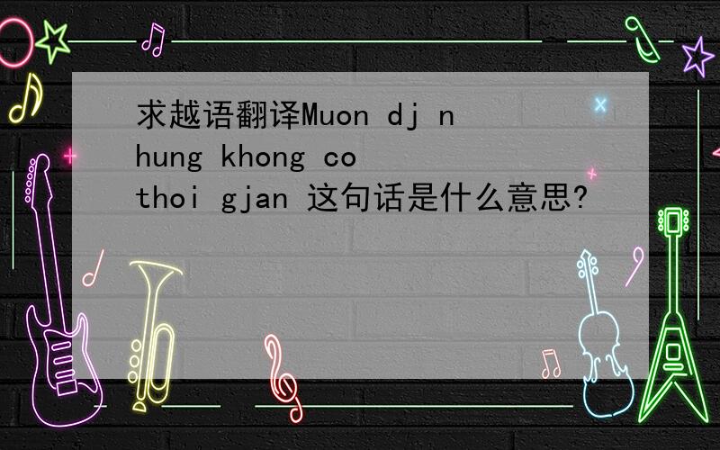 求越语翻译Muon dj nhung khong co thoi gjan 这句话是什么意思?