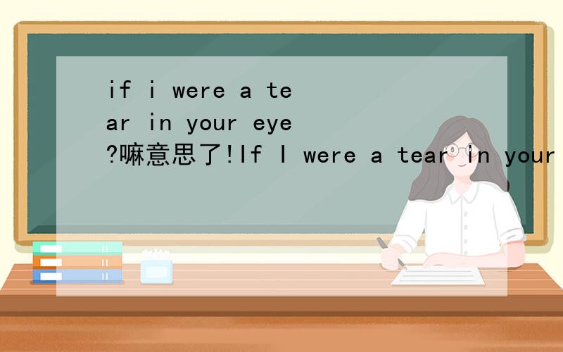 if i were a tear in your eye?嘛意思了!If I were a tear in your eye,I will fall down.Because I want you to be happy.If you were a tear in my eye,I will never cry.Because I am afraid to lose you.