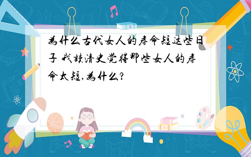 为什么古代女人的寿命短这些日子 我读清史觉得那些女人的寿命太短,为什么?