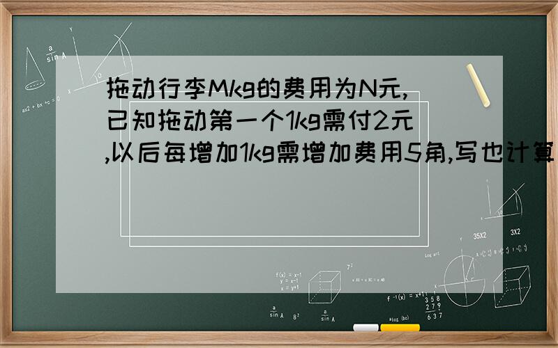 拖动行李Mkg的费用为N元,已知拖动第一个1kg需付2元,以后每增加1kg需增加费用5角,写也计算托运行李N的公