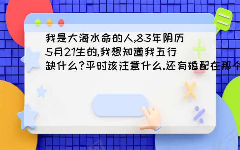 我是大海水命的人,83年阴历5月21生的,我想知道我五行缺什么?平时该注意什么.还有婚配在那个方向?晚上11点生