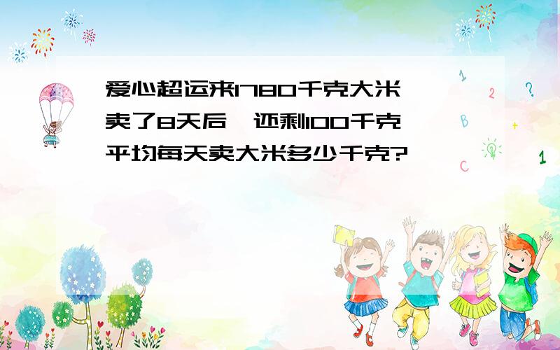 爱心超运来1780千克大米,卖了8天后,还剩100千克,平均每天卖大米多少千克?