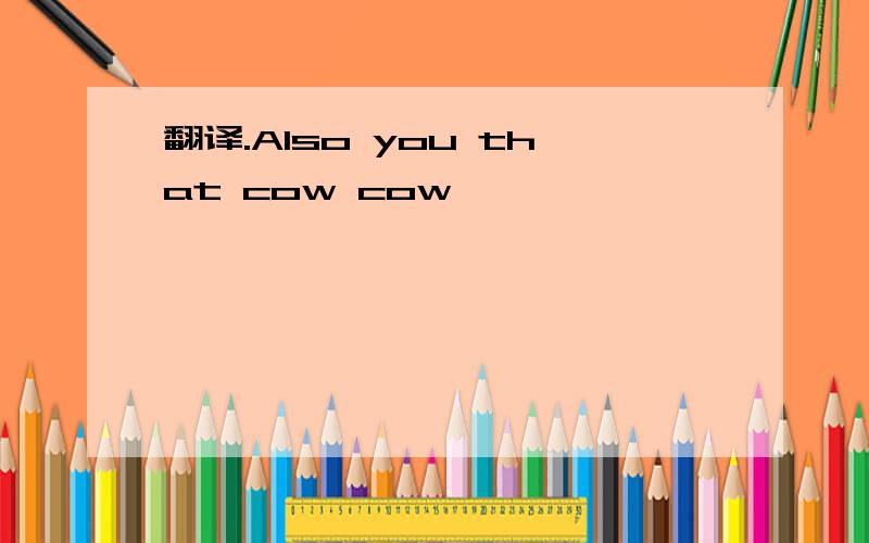翻译.Also you that cow cow