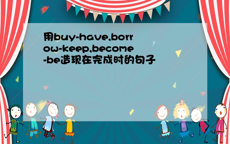 用buy-have,borrow-keep,become-be造现在完成时的句子