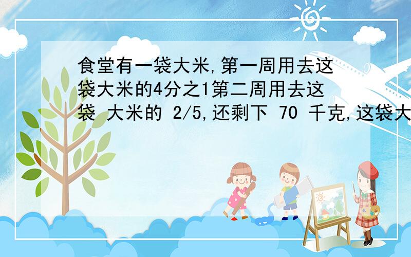 食堂有一袋大米,第一周用去这袋大米的4分之1第二周用去这袋 大米的 2/5,还剩下 70 千克,这袋大米有多少用方程解