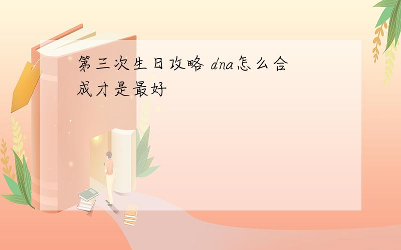 第三次生日攻略 dna怎么合成才是最好