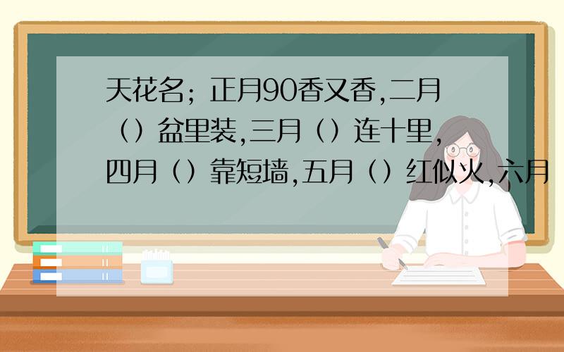 天花名；正月90香又香,二月（）盆里装,三月（）连十里,四月（）靠短墙,五月（）红似火,六月（）满池塘,七月（）头上戴,八月（）满枝黄,九月（）初开放,十月()正上妆,十一月(）供上案十