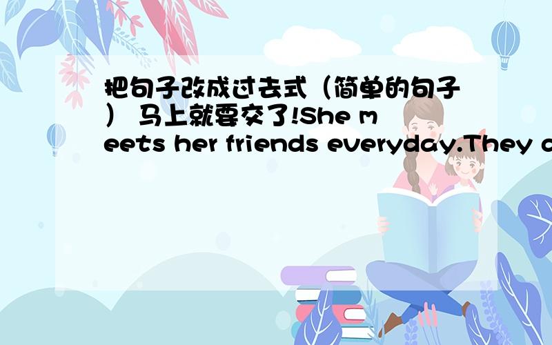 把句子改成过去式（简单的句子） 马上就要交了!She meets her friends everyday.They drink some milk everyday.He swims in the river everyday.She takes him to school everyday.He cuts himself every morning.