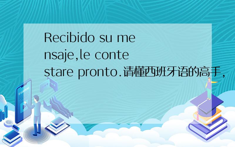 Recibido su mensaje,le contestare pronto.请懂西班牙语的高手,