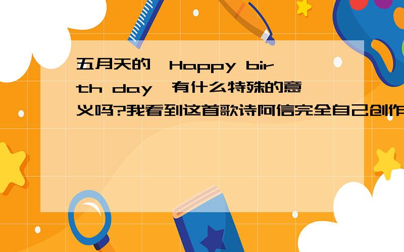 五月天的《Happy birth day》有什么特殊的意义吗?我看到这首歌诗阿信完全自己创作的一首歌,我看到这首歌的mv里面还蛮特别的,仔细听了一下,也没有以往的那么rock,而且觉得好像都没有听到冠