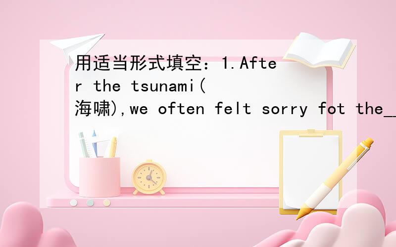 用适当形式填空：1.After the tsunami(海啸),we often felt sorry fot the_____(home)people in Southeast Asia.2.The road seems_____for us to reach the_____of it.(end)3.He wants to be a_____writer some day and I wish him_____.(success)