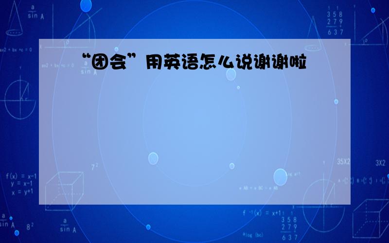 “团会”用英语怎么说谢谢啦