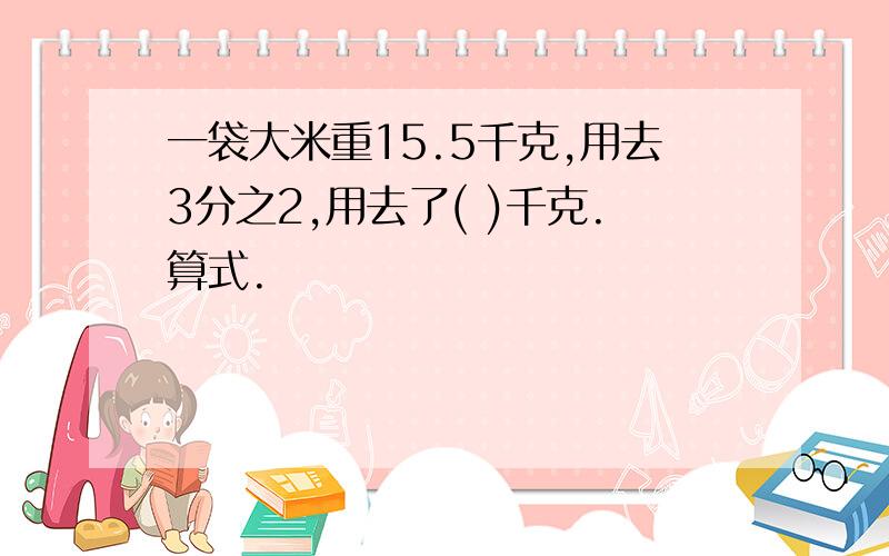 一袋大米重15.5千克,用去3分之2,用去了( )千克.算式.