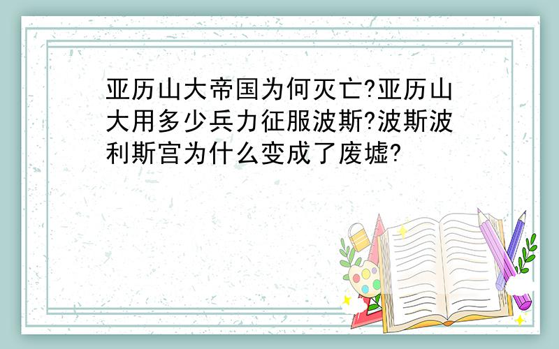 亚历山大帝国为何灭亡?亚历山大用多少兵力征服波斯?波斯波利斯宫为什么变成了废墟?