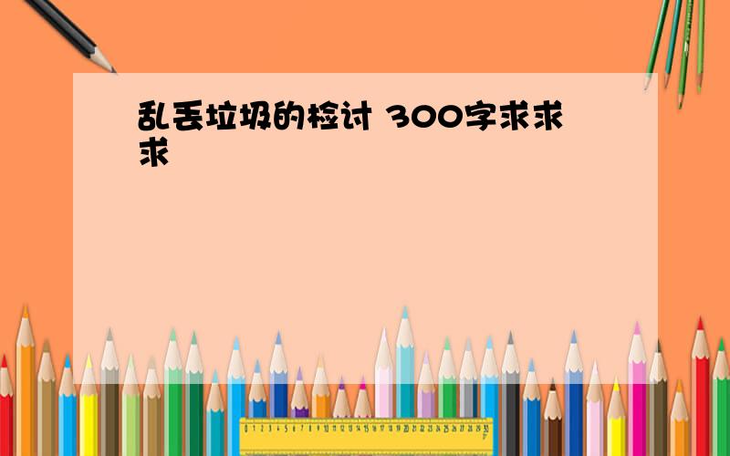 乱丢垃圾的检讨 300字求求求