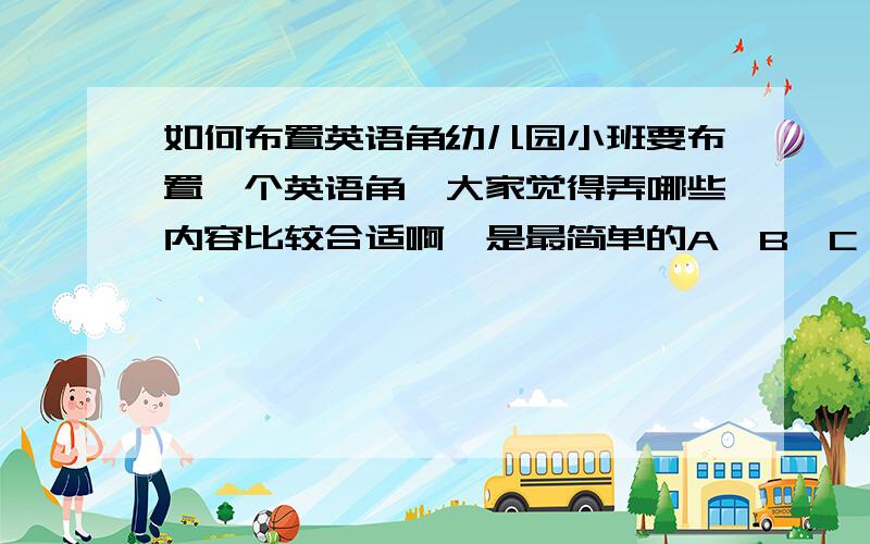 如何布置英语角幼儿园小班要布置一个英语角,大家觉得弄哪些内容比较合适啊,是最简单的A、B、C、D,还是动物、水果名称啊?