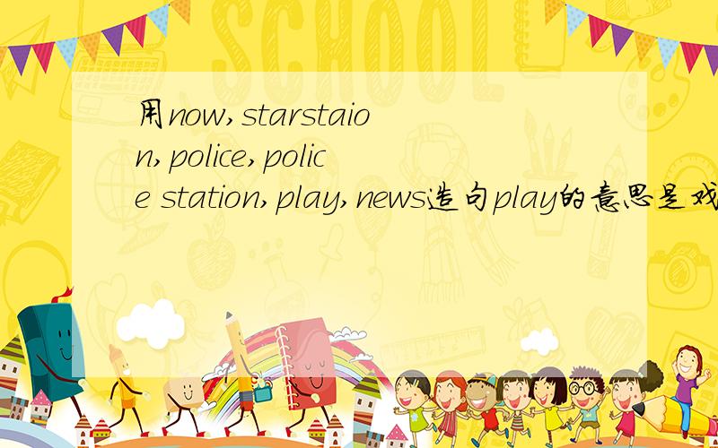 用now,starstaion,police,police station,play,news造句play的意思是戏剧,news的意思是新闻star的意思是主演